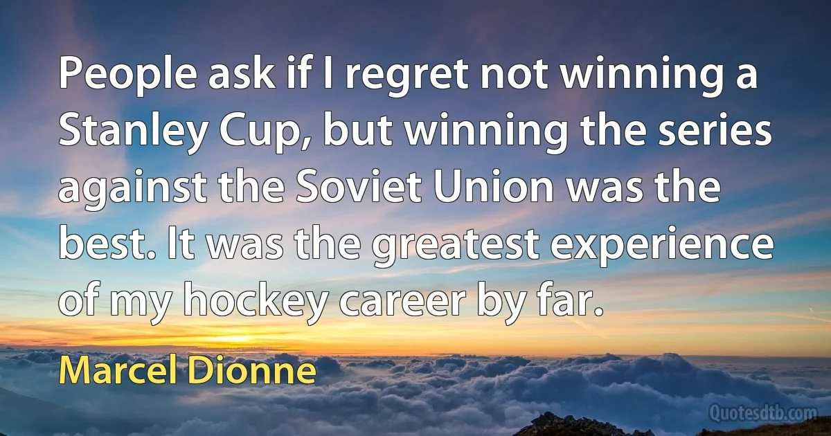 People ask if I regret not winning a Stanley Cup, but winning the series against the Soviet Union was the best. It was the greatest experience of my hockey career by far. (Marcel Dionne)