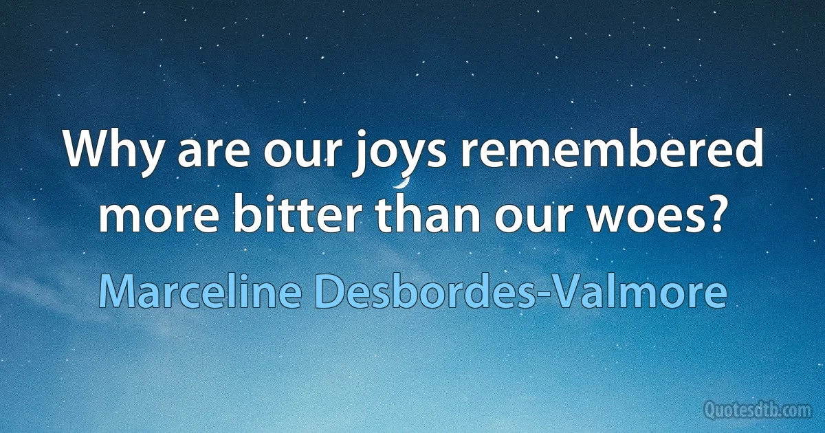 Why are our joys remembered more bitter than our woes? (Marceline Desbordes-Valmore)