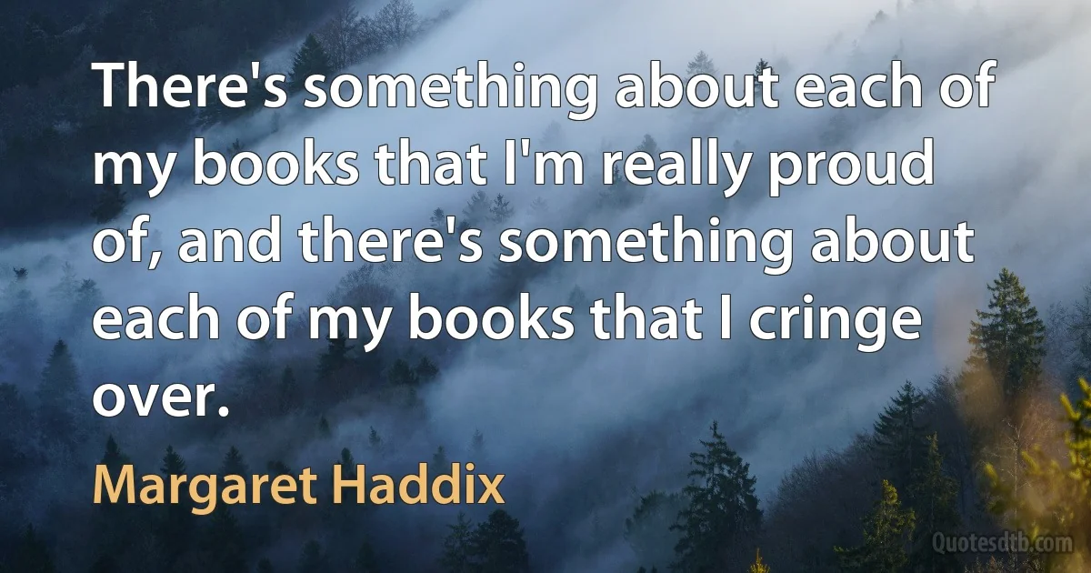 There's something about each of my books that I'm really proud of, and there's something about each of my books that I cringe over. (Margaret Haddix)