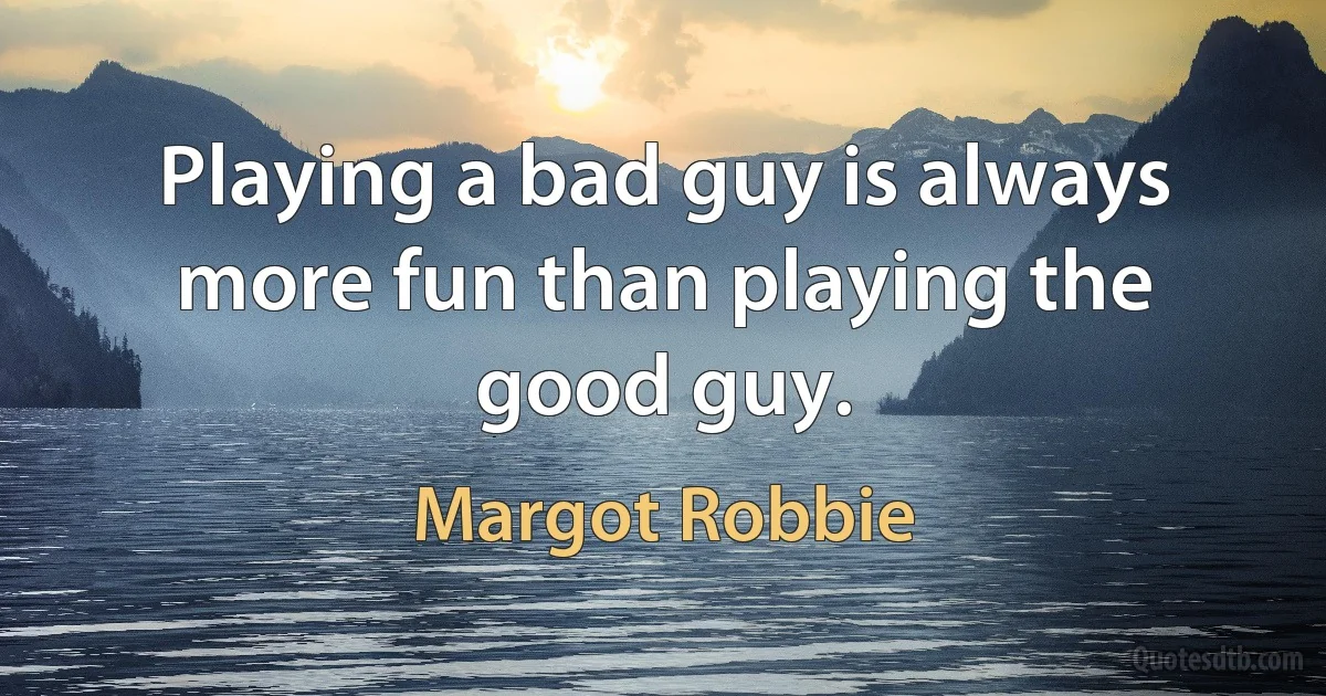 Playing a bad guy is always more fun than playing the good guy. (Margot Robbie)