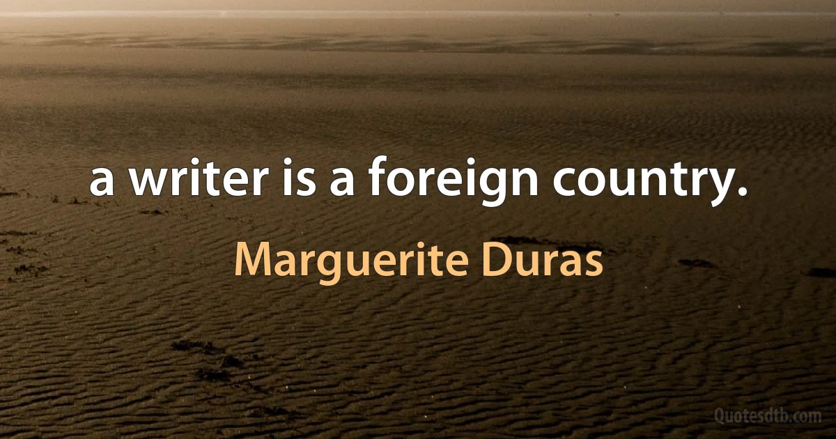 a writer is a foreign country. (Marguerite Duras)