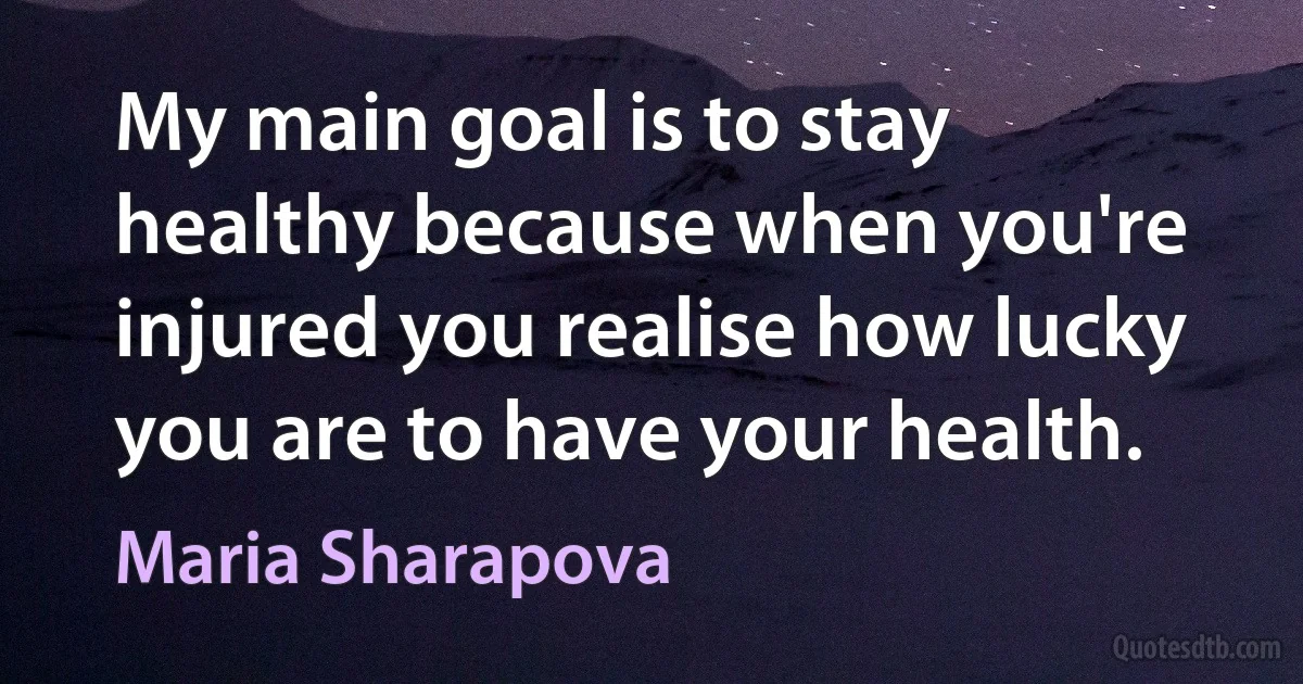 My main goal is to stay healthy because when you're injured you realise how lucky you are to have your health. (Maria Sharapova)