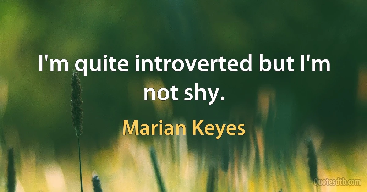 I'm quite introverted but I'm not shy. (Marian Keyes)