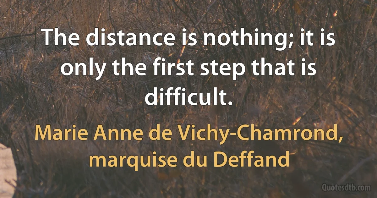 The distance is nothing; it is only the first step that is difficult. (Marie Anne de Vichy-Chamrond, marquise du Deffand)