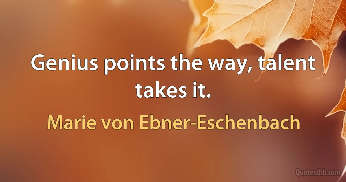 Genius points the way, talent takes it. (Marie von Ebner-Eschenbach)