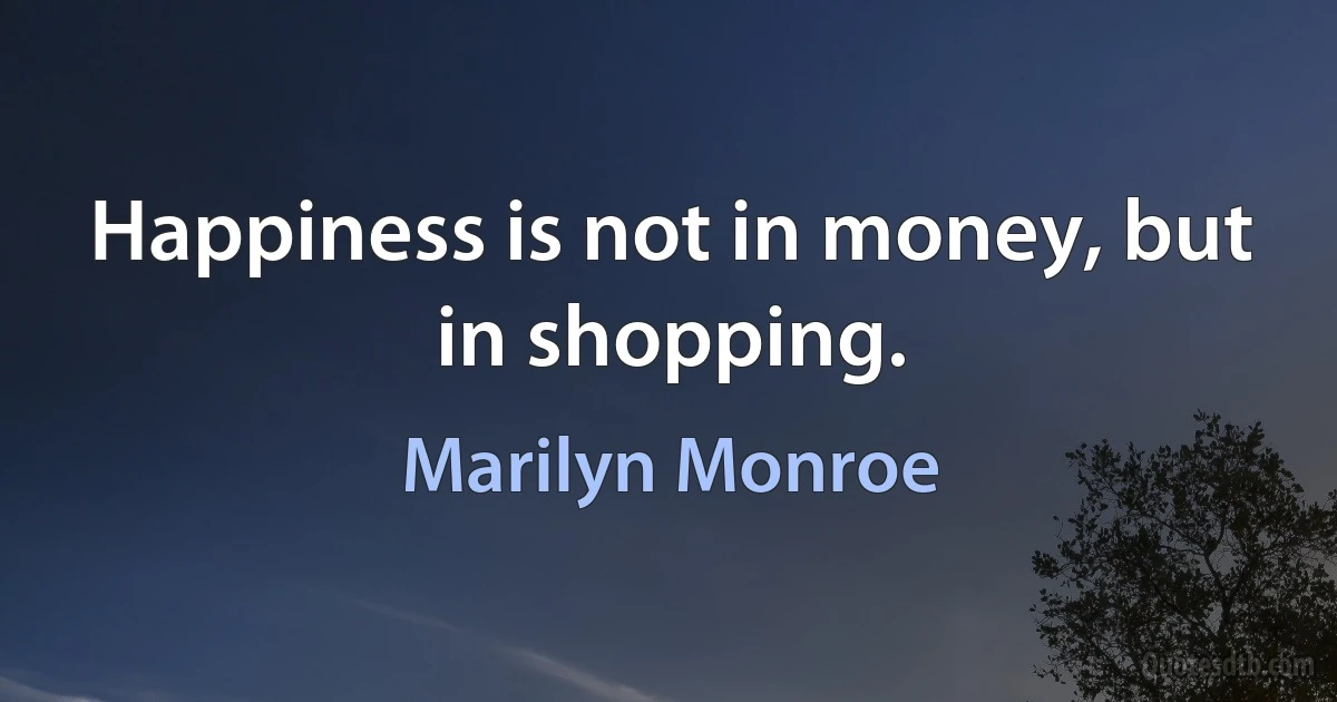 Happiness is not in money, but in shopping. (Marilyn Monroe)