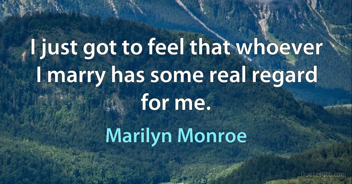 I just got to feel that whoever I marry has some real regard for me. (Marilyn Monroe)