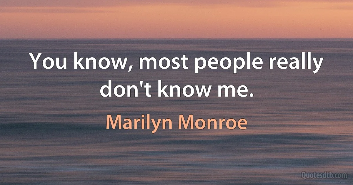 You know, most people really don't know me. (Marilyn Monroe)