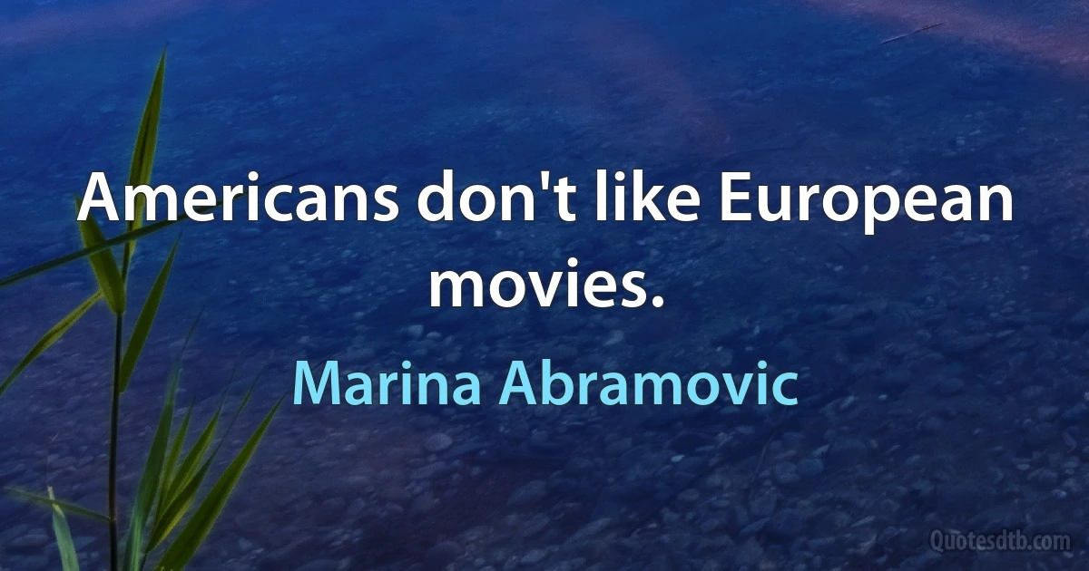 Americans don't like European movies. (Marina Abramovic)