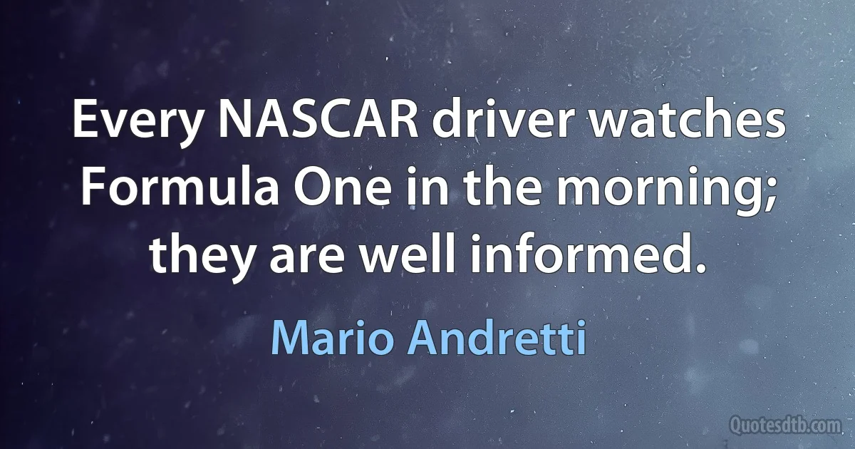 Every NASCAR driver watches Formula One in the morning; they are well informed. (Mario Andretti)