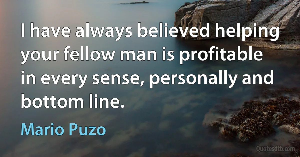 I have always believed helping your fellow man is profitable in every sense, personally and bottom line. (Mario Puzo)