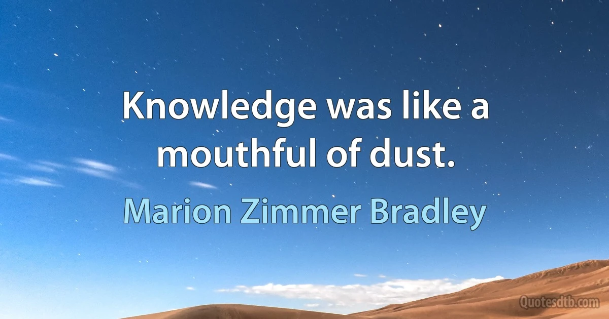 Knowledge was like a mouthful of dust. (Marion Zimmer Bradley)