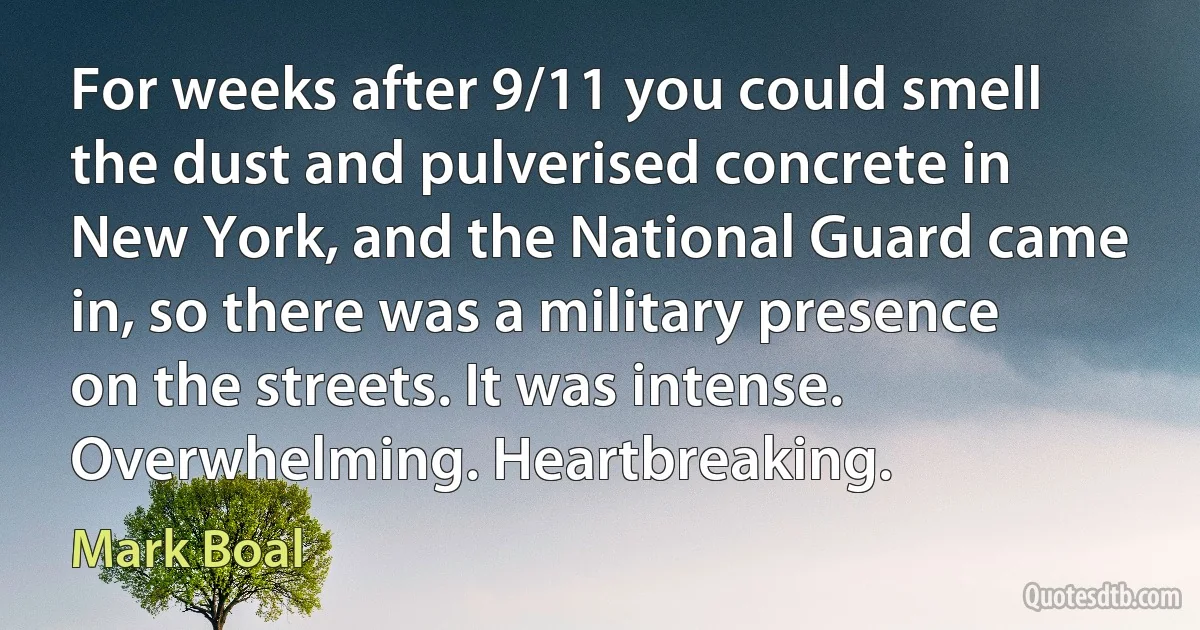 For weeks after 9/11 you could smell the dust and pulverised concrete in New York, and the National Guard came in, so there was a military presence on the streets. It was intense. Overwhelming. Heartbreaking. (Mark Boal)