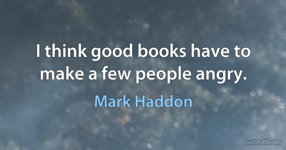 I think good books have to make a few people angry. (Mark Haddon)