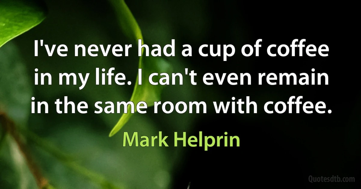 I've never had a cup of coffee in my life. I can't even remain in the same room with coffee. (Mark Helprin)