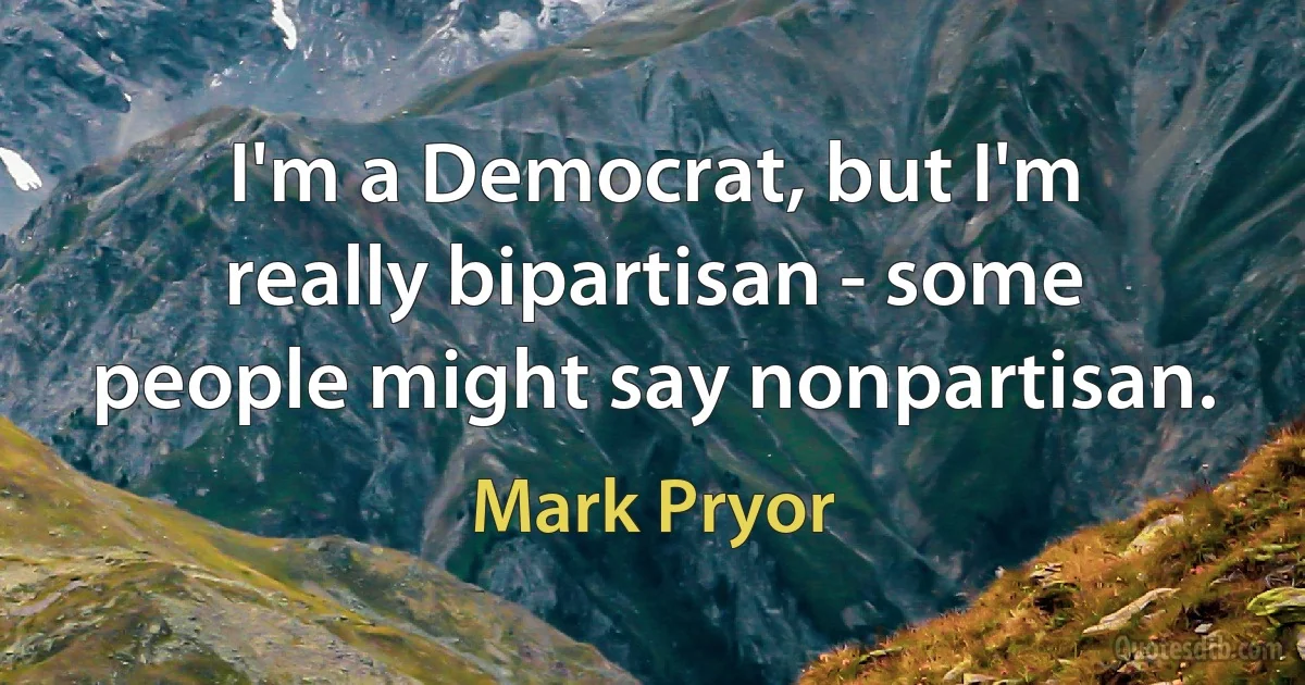 I'm a Democrat, but I'm really bipartisan - some people might say nonpartisan. (Mark Pryor)