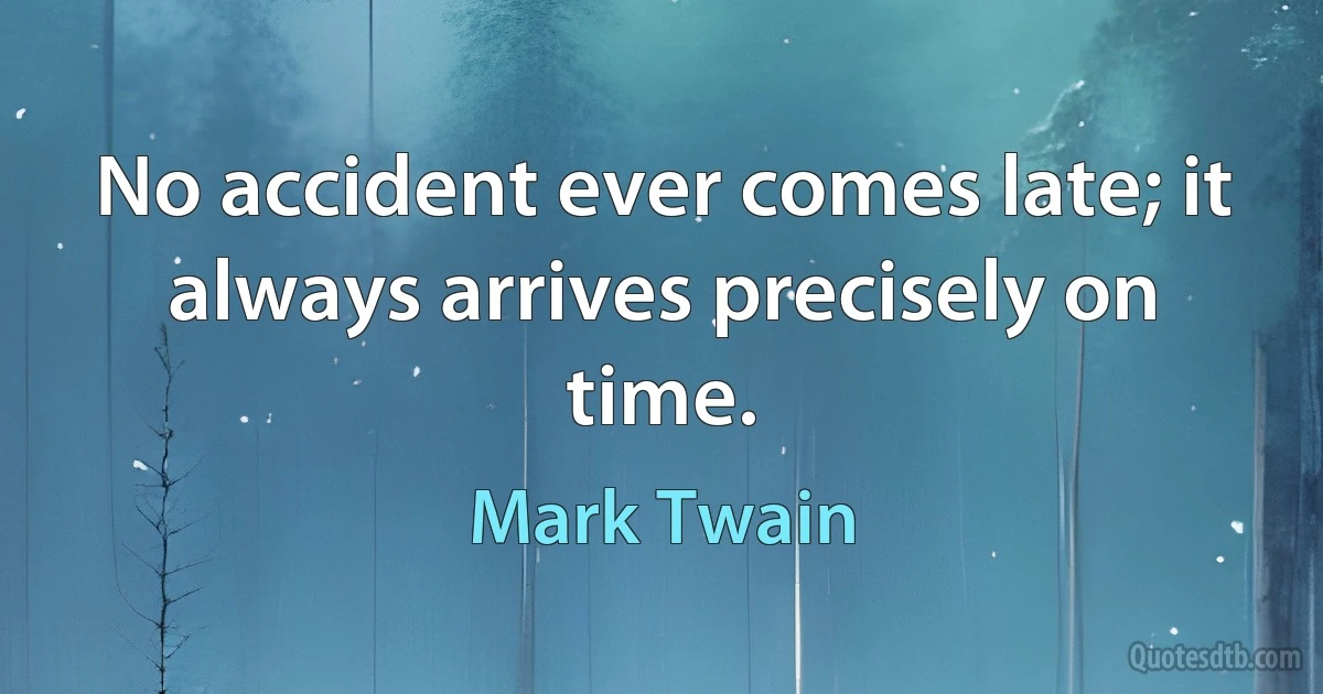 No accident ever comes late; it always arrives precisely on time. (Mark Twain)