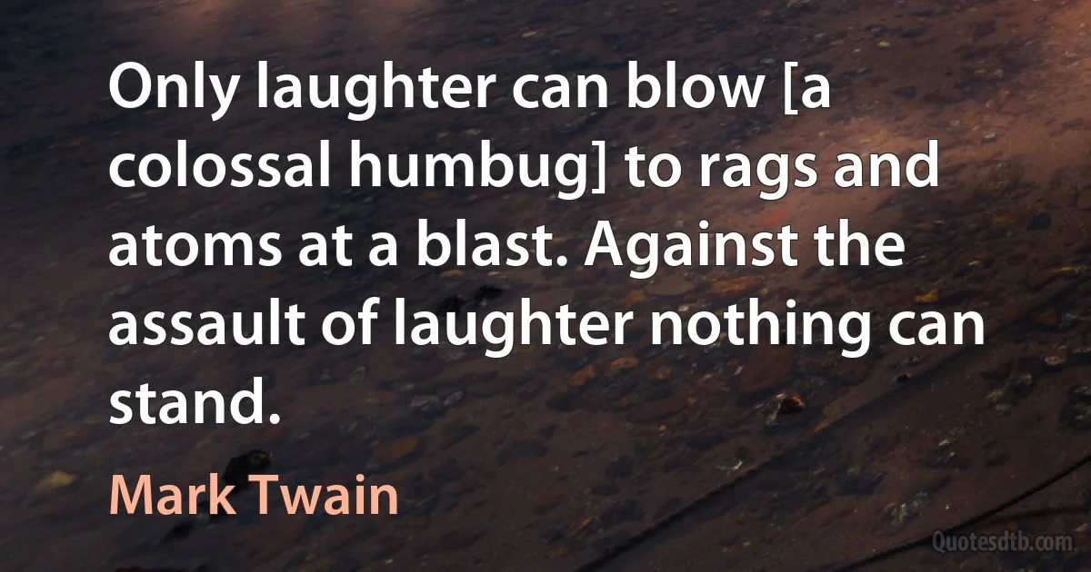 Only laughter can blow [a colossal humbug] to rags and atoms at a blast. Against the assault of laughter nothing can stand. (Mark Twain)