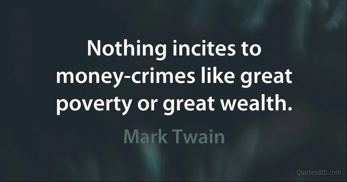 Nothing incites to money-crimes like great poverty or great wealth. (Mark Twain)