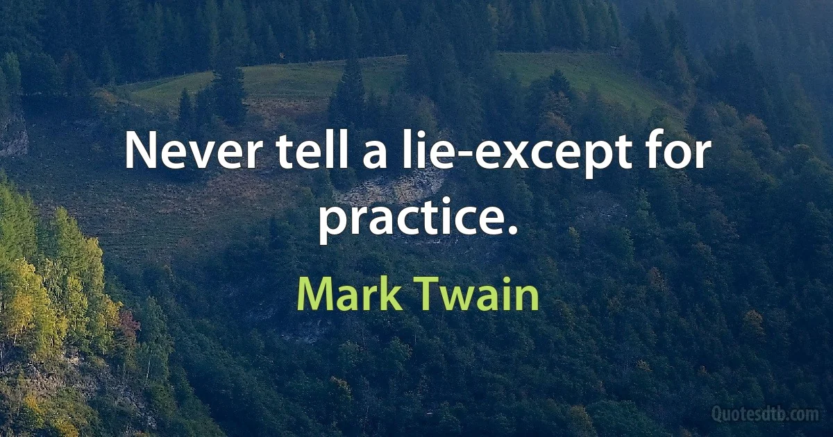 Never tell a lie-except for practice. (Mark Twain)