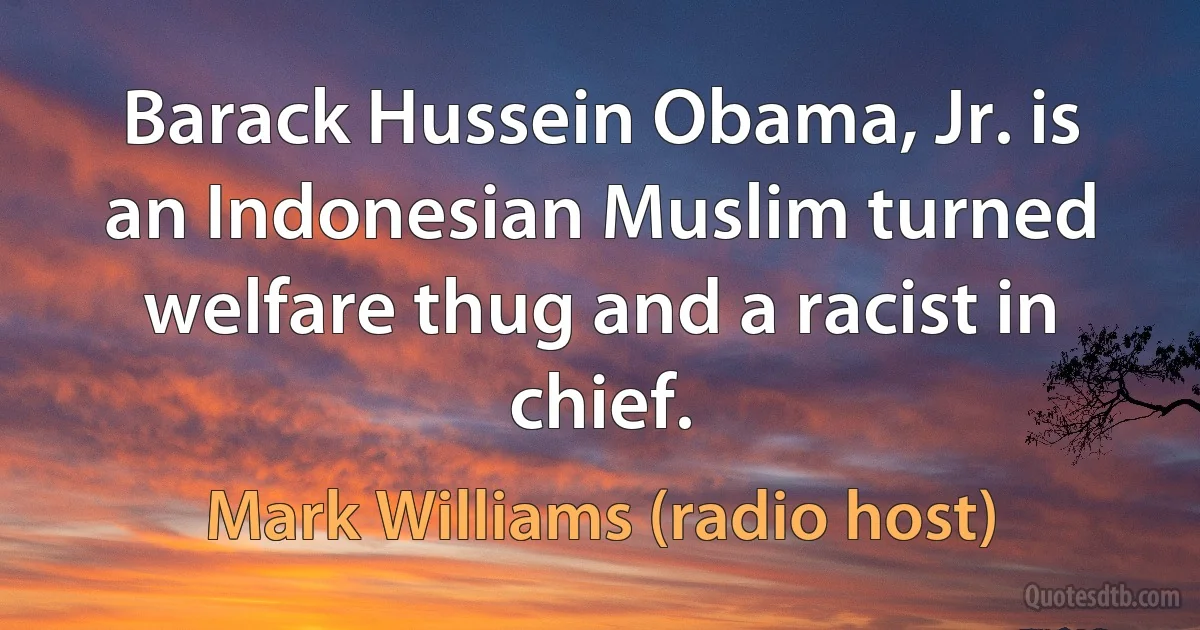 Barack Hussein Obama, Jr. is an Indonesian Muslim turned welfare thug and a racist in chief. (Mark Williams (radio host))