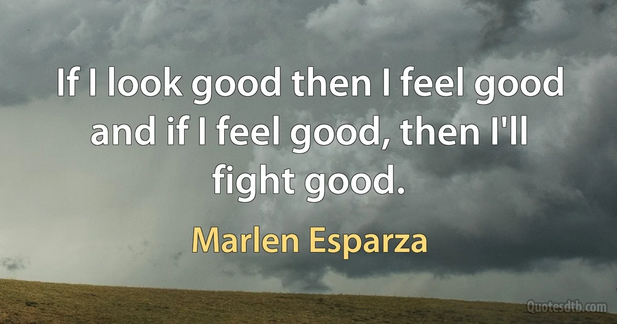 If I look good then I feel good and if I feel good, then I'll fight good. (Marlen Esparza)