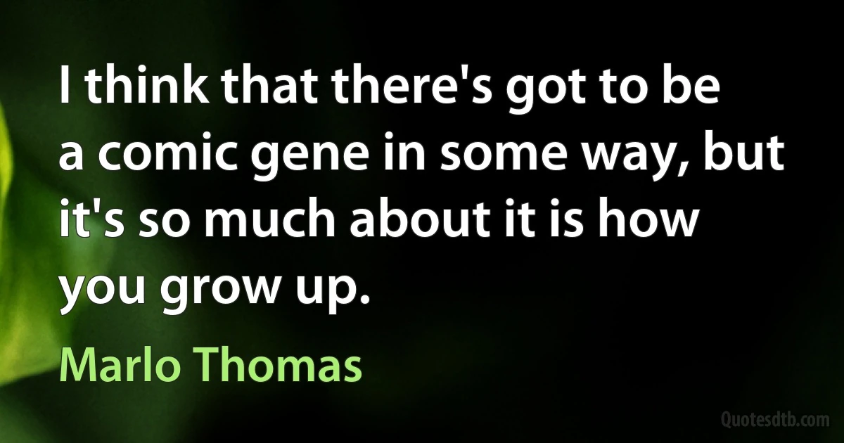 I think that there's got to be a comic gene in some way, but it's so much about it is how you grow up. (Marlo Thomas)