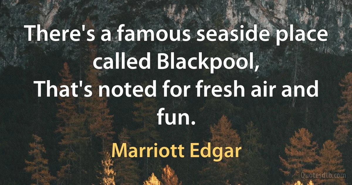 There's a famous seaside place called Blackpool,
That's noted for fresh air and fun. (Marriott Edgar)