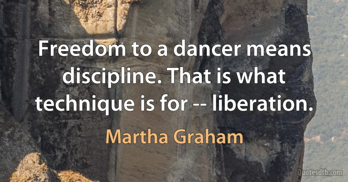 Freedom to a dancer means discipline. That is what technique is for -- liberation. (Martha Graham)