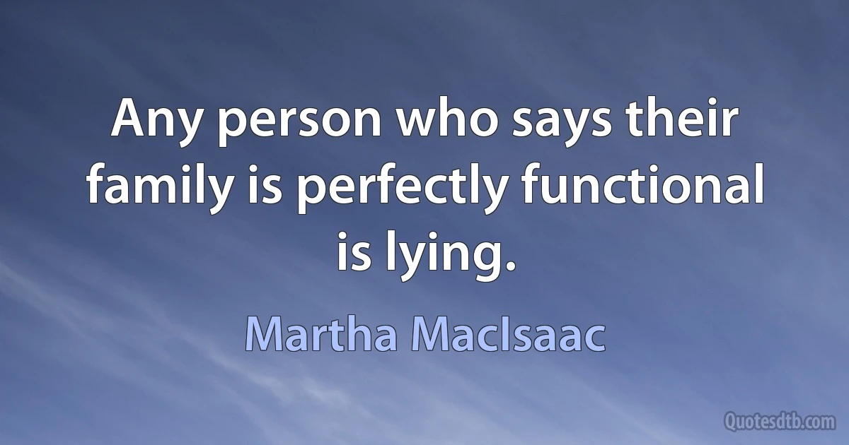 Any person who says their family is perfectly functional is lying. (Martha MacIsaac)