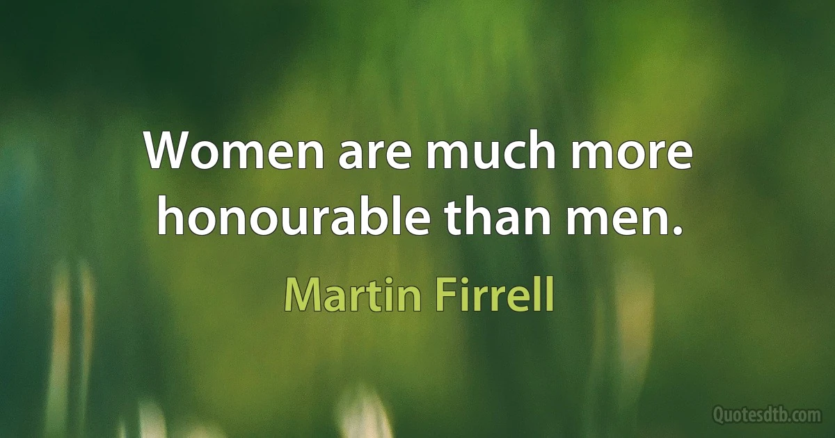 Women are much more honourable than men. (Martin Firrell)