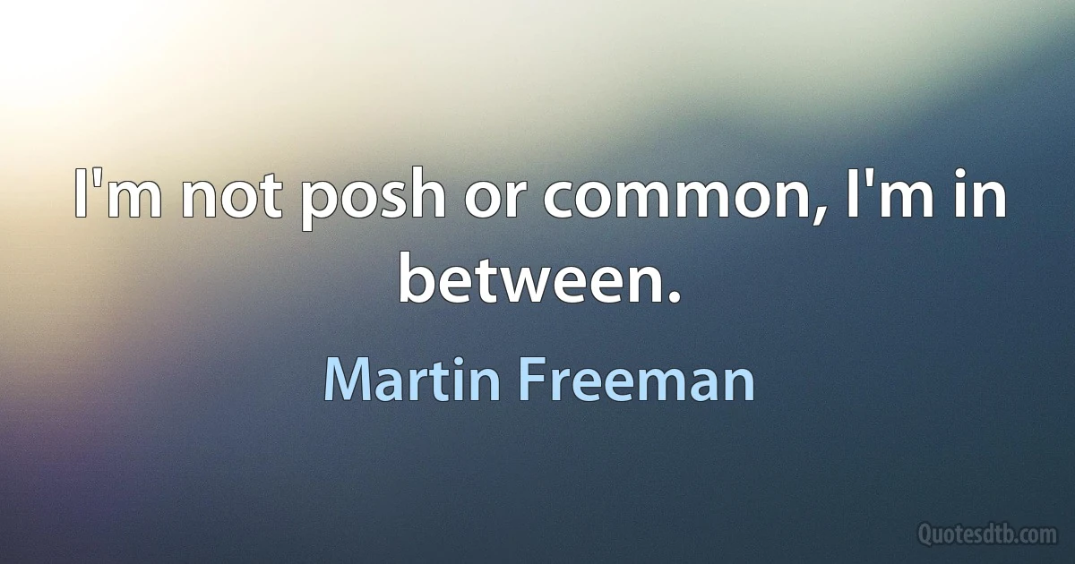 I'm not posh or common, I'm in between. (Martin Freeman)