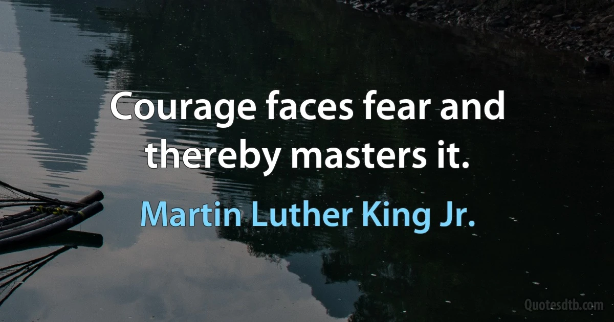 Courage faces fear and thereby masters it. (Martin Luther King Jr.)