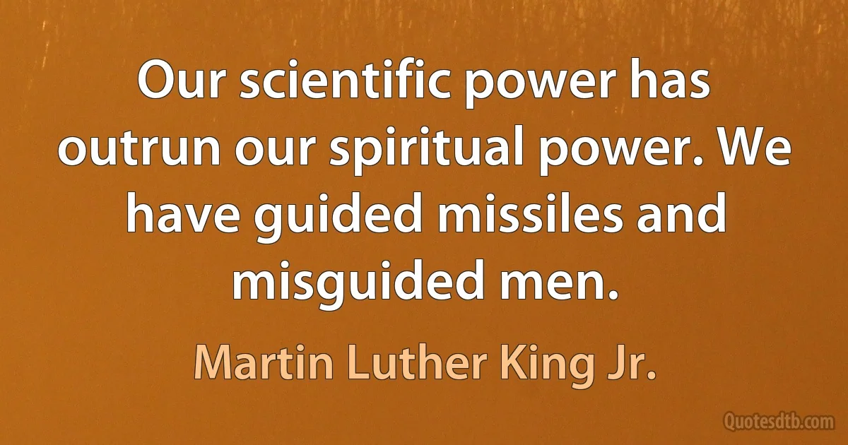 Our scientific power has outrun our spiritual power. We have guided missiles and misguided men. (Martin Luther King Jr.)