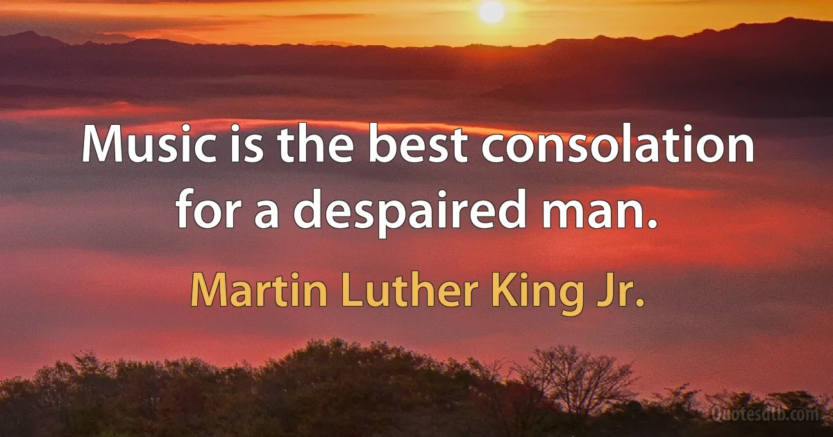 Music is the best consolation for a despaired man. (Martin Luther King Jr.)