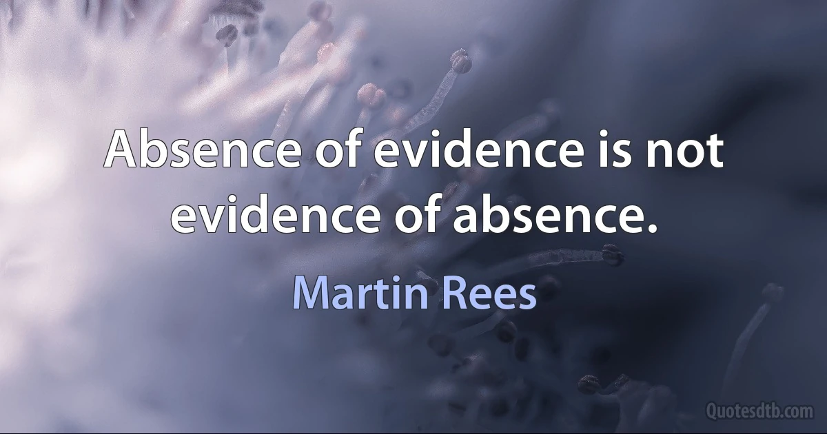 Absence of evidence is not evidence of absence. (Martin Rees)