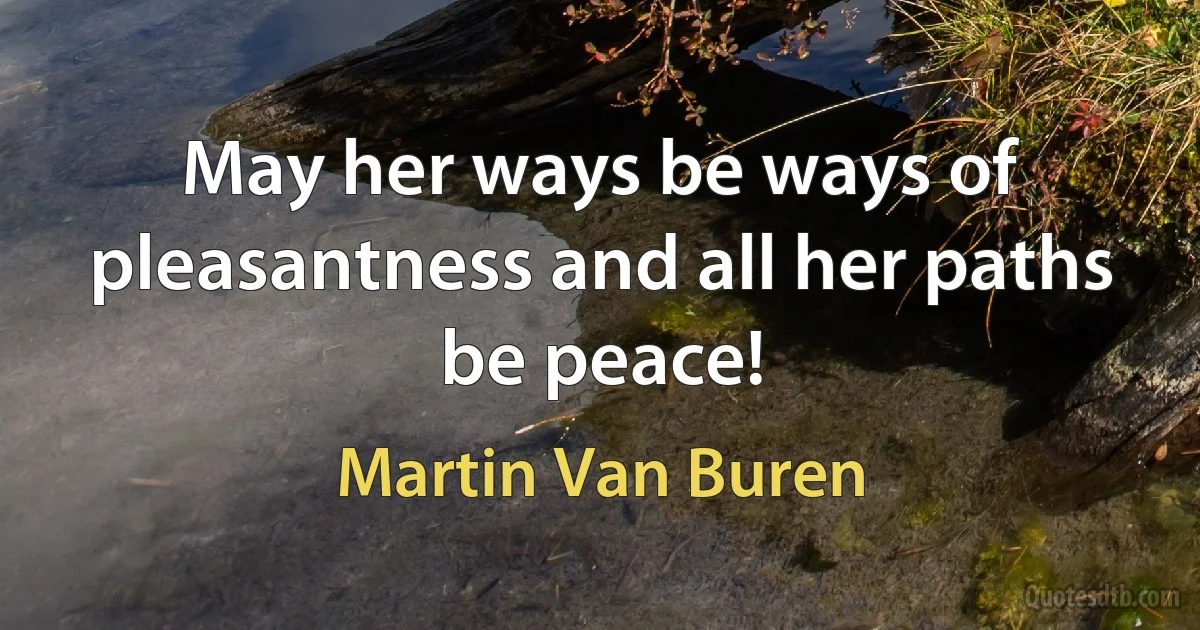 May her ways be ways of pleasantness and all her paths be peace! (Martin Van Buren)