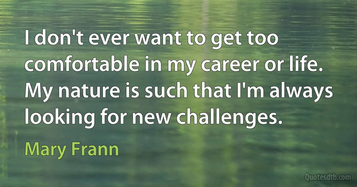 I don't ever want to get too comfortable in my career or life. My nature is such that I'm always looking for new challenges. (Mary Frann)