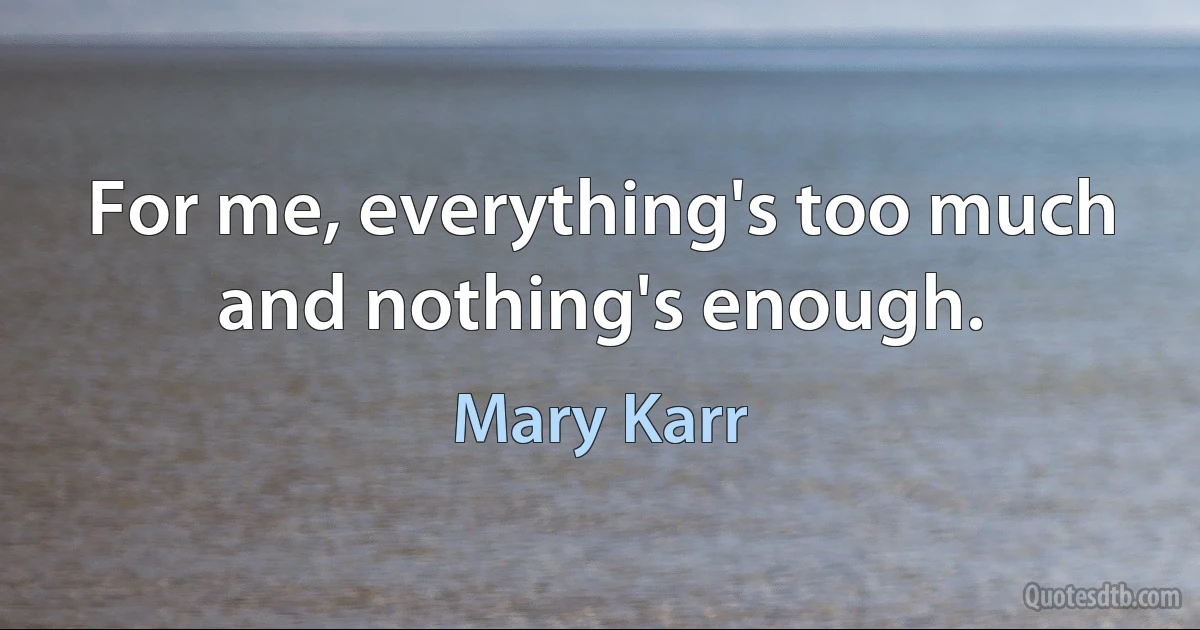 For me, everything's too much and nothing's enough. (Mary Karr)