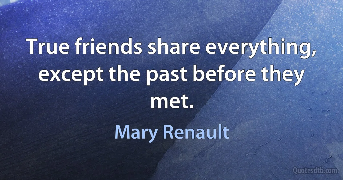 True friends share everything, except the past before they met. (Mary Renault)