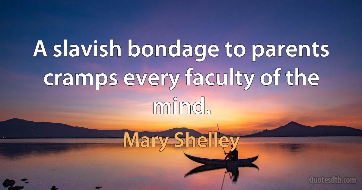 A slavish bondage to parents cramps every faculty of the mind. (Mary Shelley)