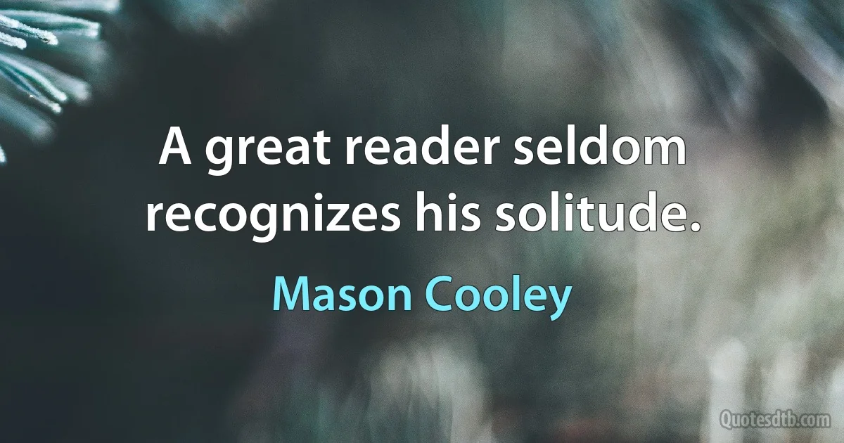 A great reader seldom recognizes his solitude. (Mason Cooley)