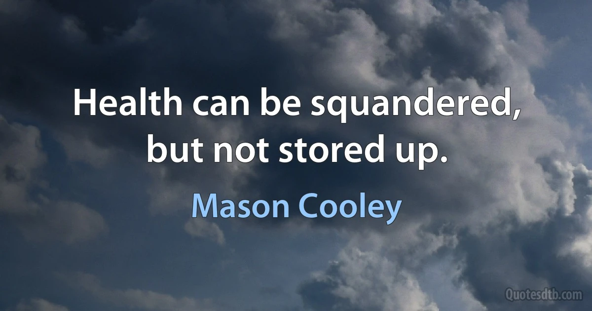 Health can be squandered, but not stored up. (Mason Cooley)