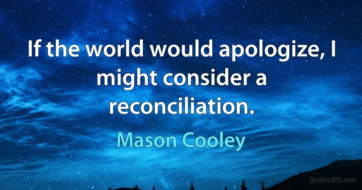 If the world would apologize, I might consider a reconciliation. (Mason Cooley)