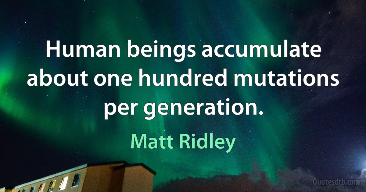 Human beings accumulate about one hundred mutations per generation. (Matt Ridley)