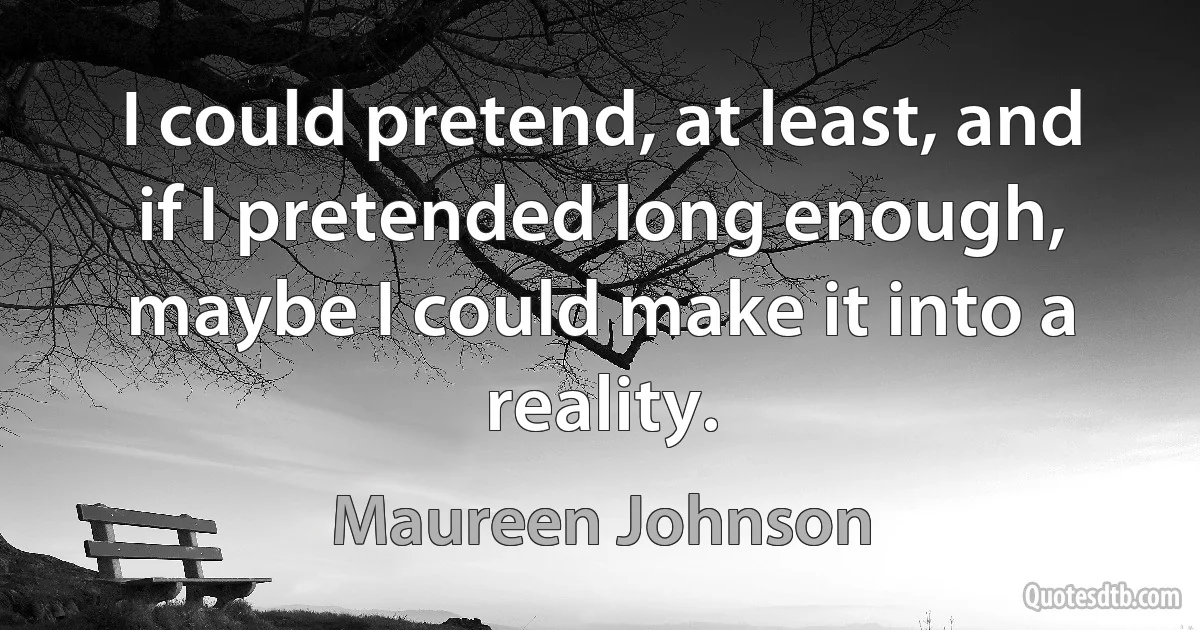 I could pretend, at least, and if I pretended long enough, maybe I could make it into a reality. (Maureen Johnson)