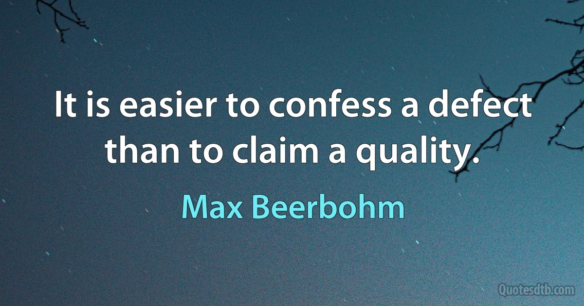 It is easier to confess a defect than to claim a quality. (Max Beerbohm)