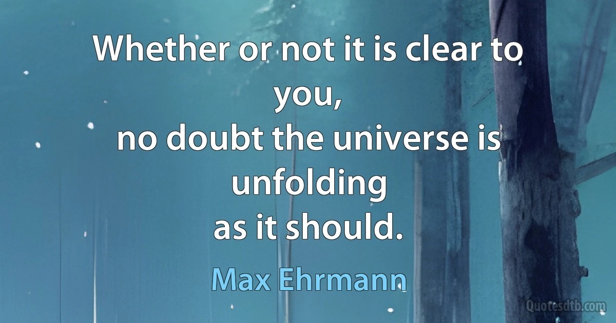 Whether or not it is clear to you,
no doubt the universe is unfolding
as it should. (Max Ehrmann)