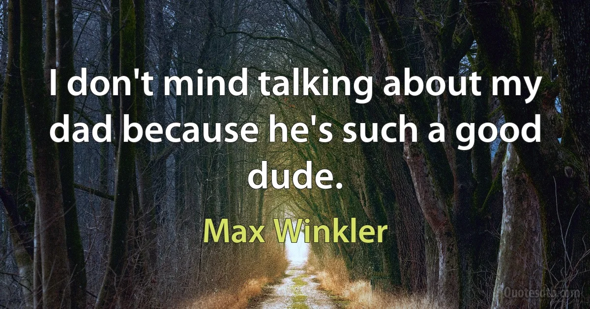 I don't mind talking about my dad because he's such a good dude. (Max Winkler)