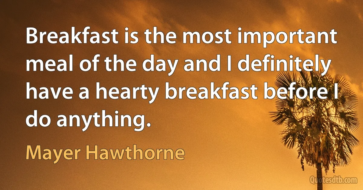 Breakfast is the most important meal of the day and I definitely have a hearty breakfast before I do anything. (Mayer Hawthorne)